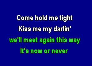 Come hold me tight
Kiss me my darlin'

we'll meet again this way

It's now or never