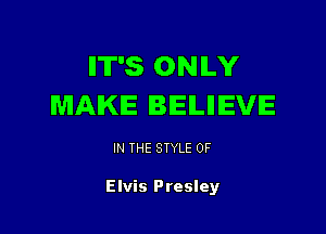 IIT'S ONILY
MAKE BIEILIIIEVE

IN THE STYLE 0F

Elvis Presley