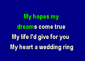 My hopes my
dreams come true
My life I'd give for you

My heart a wedding ring