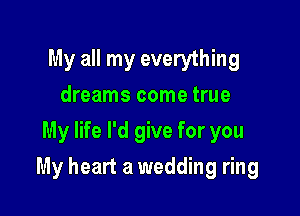 My all my everything
dreams come true
My life I'd give for you

My heart a wedding ring