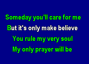 Someday you'll care for me
But it's only make believe

You rule my very soul

My only prayer will be