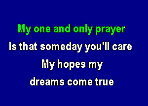 My one and only prayer
Is that someday you'll care

My hopes my

dreams come true