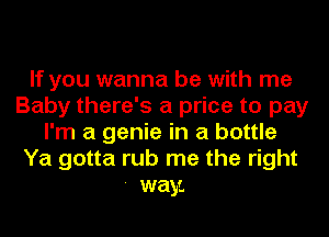 If you wanna be with me
Baby there's a price to pay
I'm a genie in a bottle
Ya gotta rub me the right

- way.