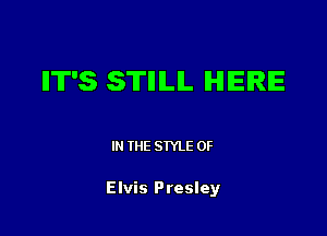 IIT'S STIIILIL IHIIEIRIE

IN (E SIYLE 0F

Elvis Presley