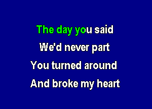 The day you said

We'd never part

You turned around
And broke my heart