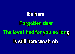 It's here
Forgotten dear

The love I had for you so long

ls still here woah oh