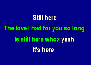 Still here
The love I had for you so long

ls still here whoa yeah

It's here