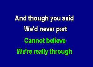 And though you said
We'd never part

Cannot believe

We're really through