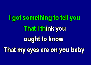 I got something to tell you
That I think you

ought to know
That my eyes are on you baby