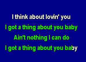 I think about lovin' you
I got a thing about you baby
Ain't nothing I can do

I got a thing about you baby