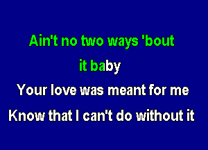 Ain't no two ways 'bout
it baby

Your love was meant for me
Know that I can't do without it