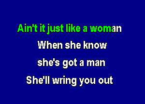 Ain't itjust like a woman
When she know
she's got a man

She'll wring you out