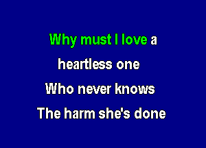 Why must I love a

heartless one
Who never knows
The harm she's done