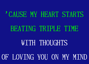 TAUSE MY HEART STARTS
BEATING TRIPLE TIME
WITH THOUGHTS
0F LOVING YOU ON MY MIND