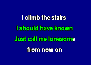 I climb the stairs

I should have known
Just call me lonesome
from now on