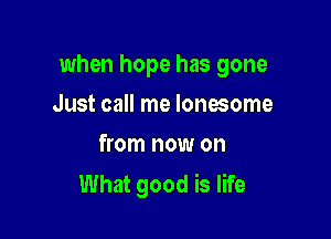 when hope has gone

Just call me lonesome
from now on

What good is life