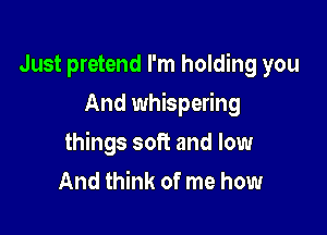 Just pretend I'm holding you
And whispering

things soft and low
And think of me how