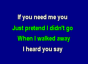 If you need me you

Just pretend I didn't go

When I walked away
I heard you say