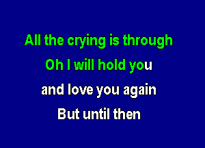 All the crying is through
Oh I will hold you

and love you again
But until then