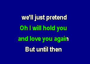 we'll just pretend
Oh I will hold you

and love you again
But until then