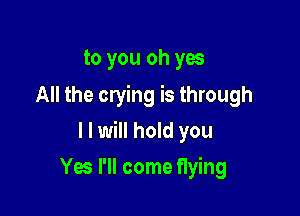 to you oh yes
All the crying is through

I I will hold you

Yes I'll come flying