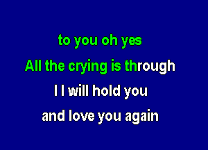 to you oh yes
All the crying is through

I I will hold you

and love you again