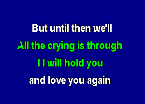 But until then we'll
All the crying is through

I I will hold you

and love you again