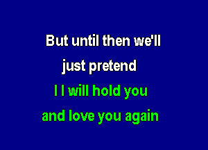 But until then we'll
just pretend

I I will hold you

and love you again