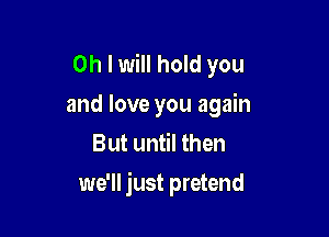 Oh I will hold you
and love you again
But until then

we'll just pretend