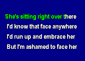 She's sitting right over there
I'd know that face anywhere

I'd run up and embrace her
But I'm ashamed to face her