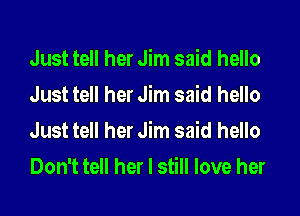 Just tell her Jim said hello
Just tell her Jim said hello
Just tell her Jim said hello
Don't tell her I still love her