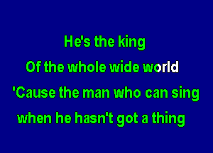 He's the king

0f the whole wide world
'Cause the man who can sing
when he hasn't got a thing