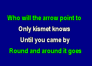 Who will the arrow point to
Only kismet knows

Until you came by

Round and around it goes