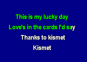 This is my lucky day

Love's in the cards I'd say

Thanks to kismet
Kismet