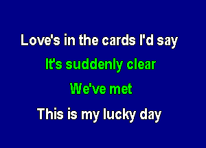 Love's in the cards I'd say
It's suddenly clear

We've met

This is my lucky day