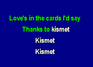 Love's in the cards I'd say

Thanks to kismet
Kismet
Kismet