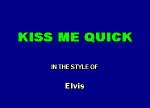 KHSS ME QUHCIK

IN THE STYLE 0F

Elvis