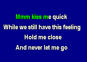 Mmm kiss me quick

While we still have this feeling

Hold me close
And never let me go