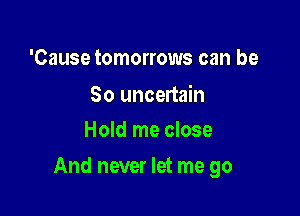 'Cause tomorrows can be

So uncertain
Hold me close

And never let me go