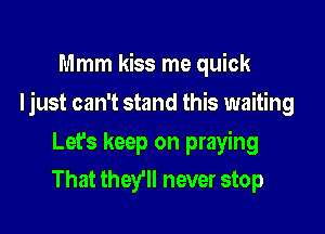 Mmm kiss me quick

Ijust can't stand this waiting

Let's keep on praying
That thefll never stop