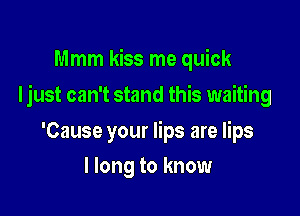 Mmm kiss me quick

Ijust can't stand this waiting

'Cause your lips are lips
I long to know