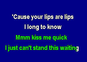 'Cause your lips are lips
I long to know

Mmm kiss me quick

ljust can't stand this waiting