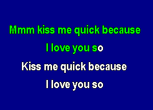 Mmm kiss me quick because
I love you so

Kiss me quick because

I love you so