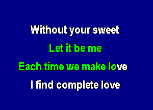Without your sweet
Let it be me
Each time we make love

lfind complete love