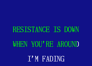 RESISTANCE IS DOWN
WHEN YOU,RE AROUND
P M FADING