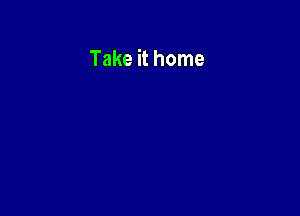 Take it home