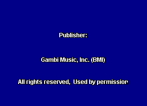 Publisherz

Gambi Music. Inc. (BM!)

All rights resented. Used by permissior