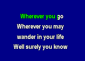 Wherever you go
Wherever you may

wander in your life

Well surely you know