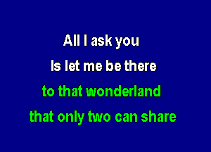 All I ask you

Is let me be there
to that wonderland
that only two can share