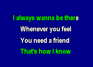 I always wanna be there

Whenever you feel

You need a friend
That's how I know